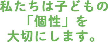 私たちは子どもの「個性」を大切にします。