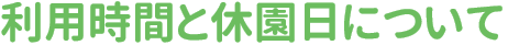 利用時間と休園日について
